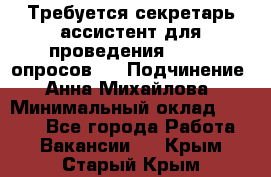 ﻿ Требуется секретарь-ассистент для проведения online опросов.  › Подчинение ­ Анна Михайлова › Минимальный оклад ­ 1 400 - Все города Работа » Вакансии   . Крым,Старый Крым